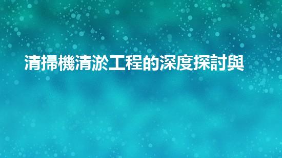 清掃機清淤工程的深度探討與實踐經(jīng)驗分享究竟能帶來哪些驚人效果？